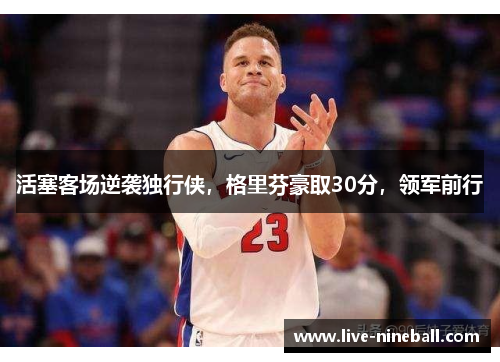 活塞客场逆袭独行侠，格里芬豪取30分，领军前行